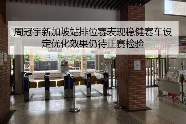 周冠宇新加坡站排位赛表现稳健赛车设定优化效果仍待正赛检验