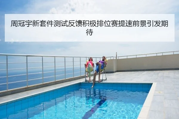 周冠宇新套件测试反馈积极排位赛提速前景引发期待